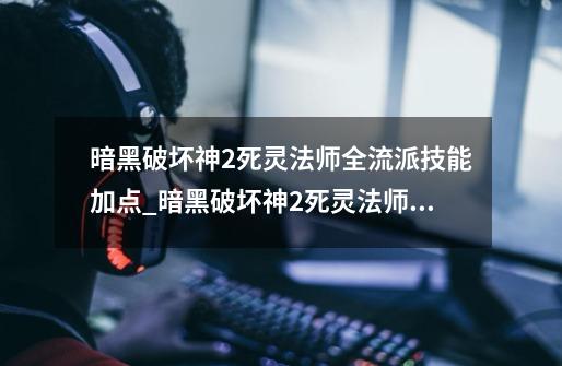 暗黑破坏神2死灵法师全流派技能加点_暗黑破坏神2死灵法师加点顺序-第1张-游戏相关-拼搏