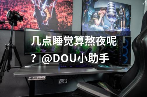 几点睡觉算熬夜呢？@DOU+小助手-第1张-游戏相关-拼搏