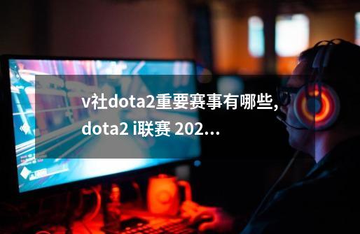 v社dota2重要赛事有哪些,dota2 i联赛 2021-第1张-游戏相关-拼搏