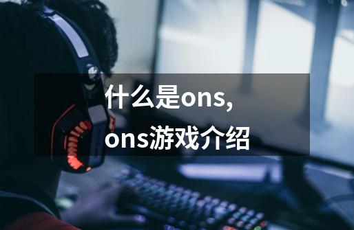 什么是ons,ons游戏介绍-第1张-游戏相关-拼搏