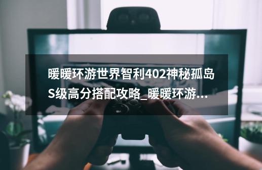 暖暖环游世界智利402神秘孤岛S级高分搭配攻略_暖暖环游世界过关攻略-第1张-游戏相关-拼搏