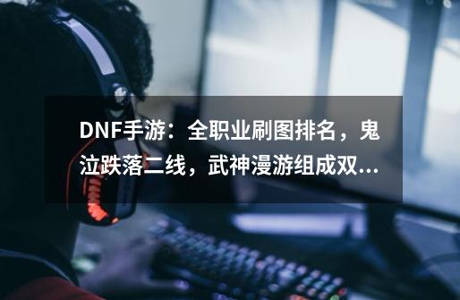 DNF手游：全职业刷图排名，鬼泣跌落二线，武神漫游组成双幻神-第1张-游戏相关-拼搏