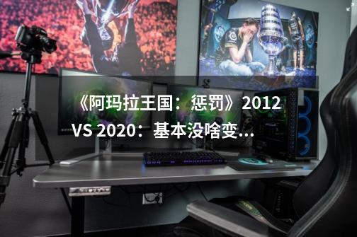 《阿玛拉王国：惩罚》2012 VS 2020：基本没啥变化 感觉只提升了分辨率-第1张-游戏相关-拼搏