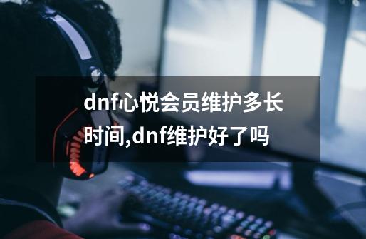 dnf心悦会员维护多长时间,dnf维护好了吗-第1张-游戏相关-拼搏