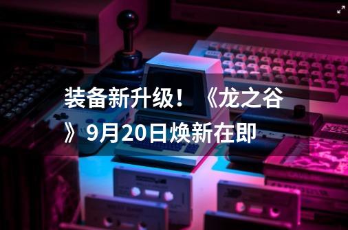 装备新升级！《龙之谷》9月20日焕新在即-第1张-游戏相关-拼搏