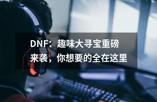 DNF：趣味大寻宝重磅来袭，你想要的全在这里-第1张-游戏相关-拼搏