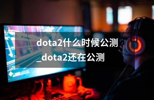 dota2什么时候公测_dota2还在公测-第1张-游戏相关-拼搏