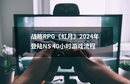 战略RPG《虹月》2024年登陆NS 40小时游戏流程-第1张-游戏相关-拼搏