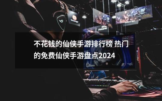 不花钱的仙侠手游排行榜 热门的免费仙侠手游盘点2024-第1张-游戏相关-拼搏