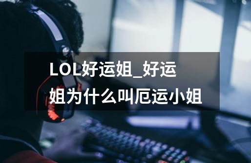 LOL好运姐_好运姐为什么叫厄运小姐-第1张-游戏相关-拼搏