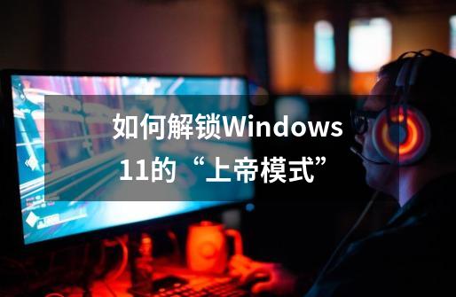 如何解锁Windows 11的“上帝模式”-第1张-游戏相关-拼搏