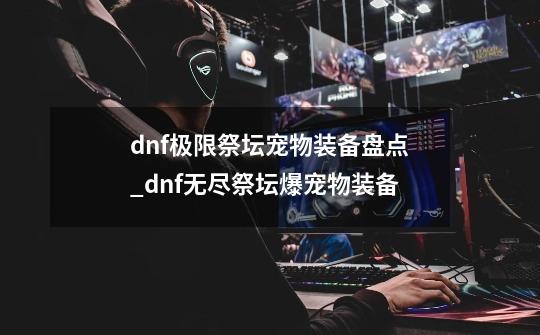 dnf极限祭坛宠物装备盘点_dnf无尽祭坛爆宠物装备-第1张-游戏相关-拼搏