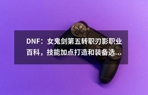 DNF：女鬼剑第五转职刃影职业百科，技能加点打造和装备选择推荐-第1张-游戏相关-拼搏