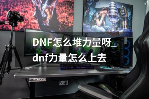 DNF怎么堆力量呀_dnf力量怎么上去-第1张-游戏相关-拼搏