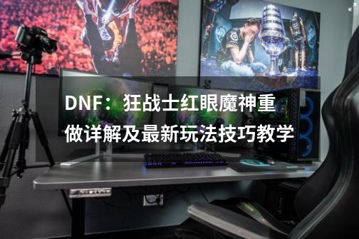 DNF：狂战士红眼魔神重做详解及最新玩法技巧教学-第1张-游戏相关-拼搏