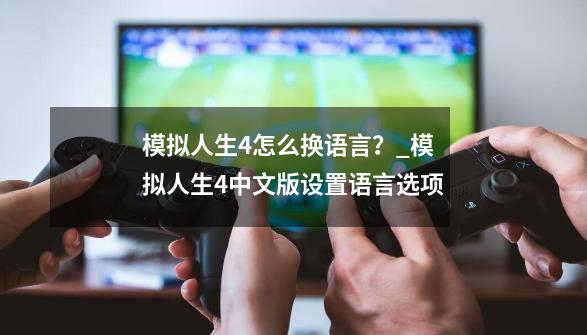 模拟人生4怎么换语言？_模拟人生4中文版设置语言选项-第1张-游戏相关-拼搏