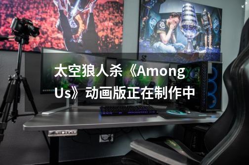 太空狼人杀《Among Us》动画版正在制作中-第1张-游戏相关-拼搏