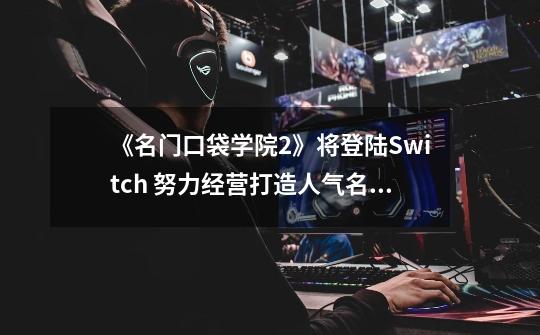 《名门口袋学院2》将登陆Switch 努力经营打造人气名校-第1张-游戏相关-拼搏