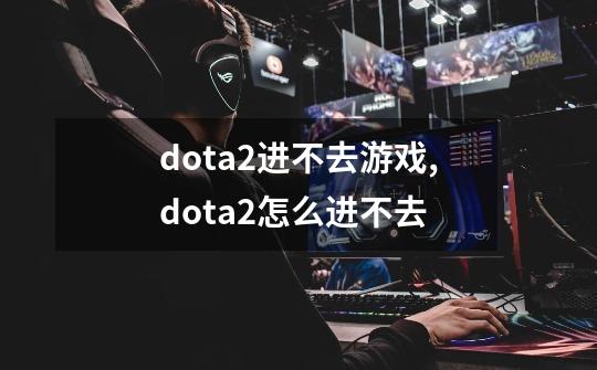 dota2进不去游戏,dota2怎么进不去-第1张-游戏相关-拼搏