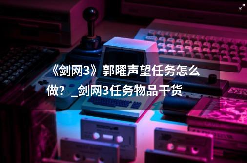 《剑网3》郭曜声望任务怎么做？_剑网3任务物品干货-第1张-游戏相关-拼搏