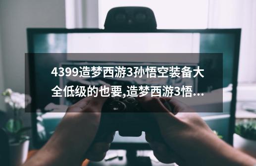 4399造梦西游3孙悟空装备大全低级的也要,造梦西游3悟空装备大全分享-第1张-游戏相关-拼搏