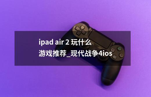 ipad air 2 玩什么游戏推荐_现代战争4ios-第1张-游戏相关-拼搏