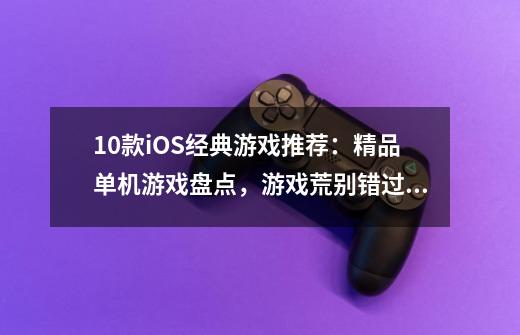 10款iOS经典游戏推荐：精品单机游戏盘点，游戏荒别错过,ios十大单机游戏-第1张-游戏相关-拼搏