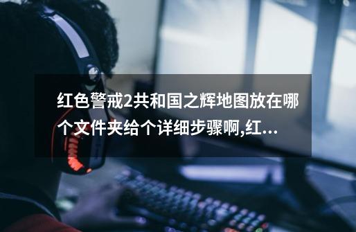 红色警戒2共和国之辉地图放在哪个文件夹给个详细步骤啊,红警地图放哪个文件夹-第1张-游戏相关-拼搏