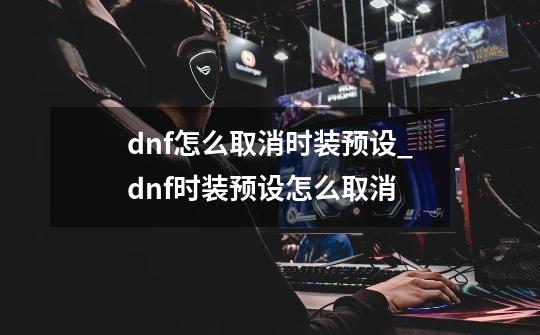 dnf怎么取消时装预设_dnf时装预设怎么取消-第1张-游戏相关-拼搏