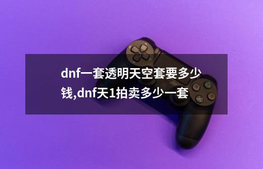 dnf一套透明天空套要多少钱,dnf天1拍卖多少一套-第1张-游戏相关-拼搏