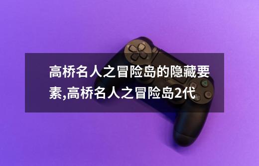 高桥名人之冒险岛的隐藏要素,高桥名人之冒险岛2代-第1张-游戏相关-拼搏