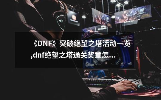 《DNF》突破绝望之塔活动一览,dnf绝望之塔通关奖章怎么获得110版本-第1张-游戏相关-拼搏