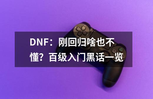 DNF：刚回归啥也不懂？百级入门黑话一览-第1张-游戏相关-拼搏