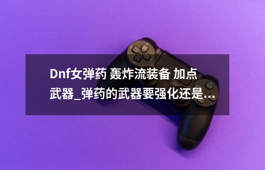 Dnf女弹药 轰炸流装备 加点武器_弹药的武器要强化还是增幅-第1张-游戏相关-拼搏