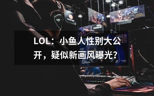 LOL：小鱼人性别大公开，疑似新画风曝光？-第1张-游戏相关-拼搏