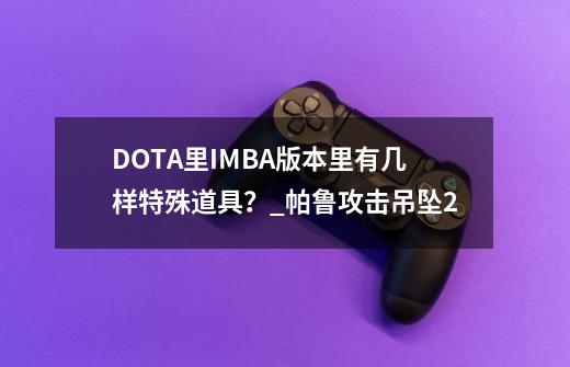 DOTA里IMBA版本里有几样特殊道具？_帕鲁攻击吊坠+2-第1张-游戏相关-拼搏