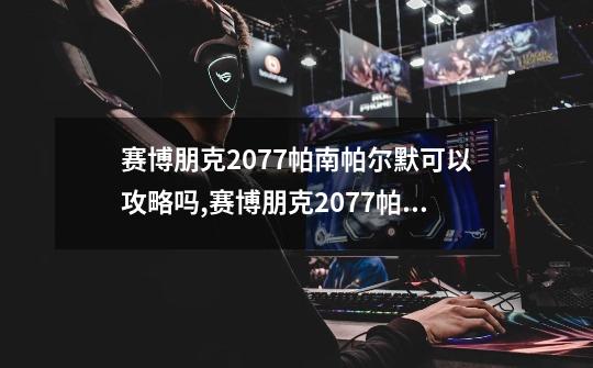 赛博朋克2077帕南帕尔默可以攻略吗,赛博朋克2077帕南怎么攻略-第1张-游戏相关-拼搏