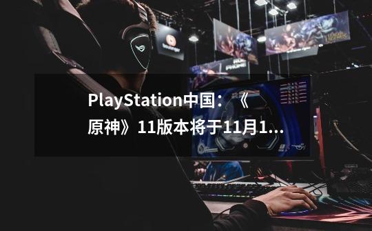 PlayStation中国：《原神》1.1版本将于11月11日正式上线PS4-第1张-游戏相关-拼搏