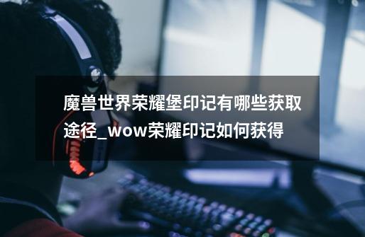 魔兽世界荣耀堡印记有哪些获取途径_wow荣耀印记如何获得-第1张-游戏相关-拼搏