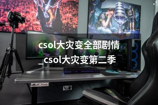 csol大灾变全部剧情_csol大灾变第二季-第1张-游戏相关-拼搏