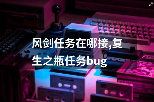 风剑任务在哪接?,复生之瓶任务bug-第1张-游戏相关-拼搏