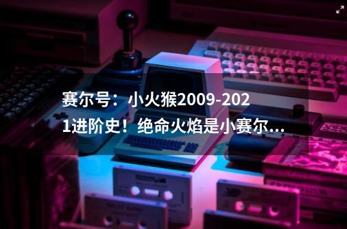 赛尔号：小火猴2009-2021进阶史！绝命火焰是小赛尔永远的信仰-第1张-游戏相关-拼搏