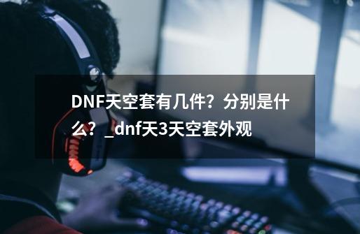 DNF天空套有几件？分别是什么？_dnf天3天空套外观-第1张-游戏相关-拼搏