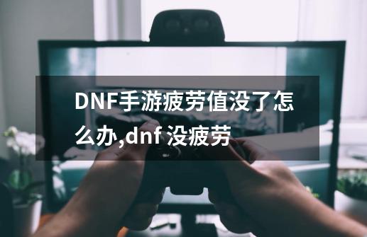 DNF手游疲劳值没了怎么办,dnf 没疲劳-第1张-游戏相关-拼搏