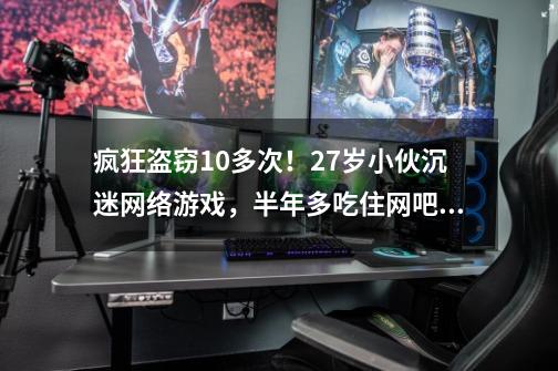 疯狂盗窃10多次！27岁小伙沉迷网络游戏，半年多吃住网吧不洗澡不刷牙-第1张-游戏相关-拼搏