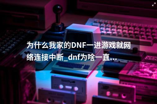 为什么我家的DNF一进游戏就网络连接中断?_dnf为啥一直网络中断-第1张-游戏相关-拼搏