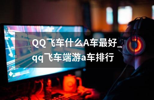 QQ飞车什么A车最好_qq飞车端游a车排行-第1张-游戏相关-拼搏