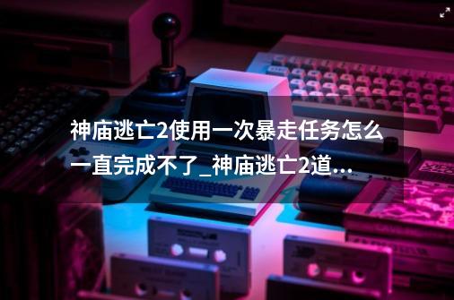 神庙逃亡2使用一次暴走任务怎么一直完成不了?_神庙逃亡2道具介绍-第1张-游戏相关-拼搏