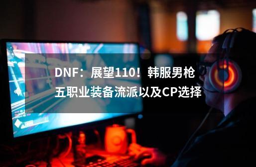 DNF：展望110！韩服男枪五职业装备流派以及CP选择-第1张-游戏相关-拼搏