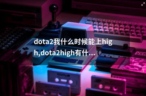 dota2我什么时候能上high,dota2high有什么用-第1张-游戏相关-拼搏